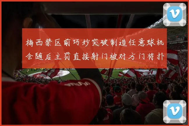 梅西禁区前巧妙突破制造任意球机会随后主罚直接射门被对方门将扑出