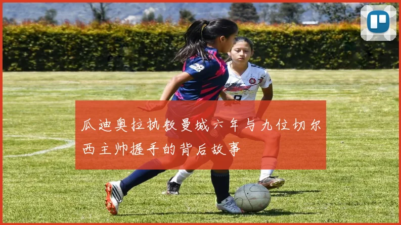 瓜迪奥拉执教曼城六年与九位切尔西主帅握手的背后故事