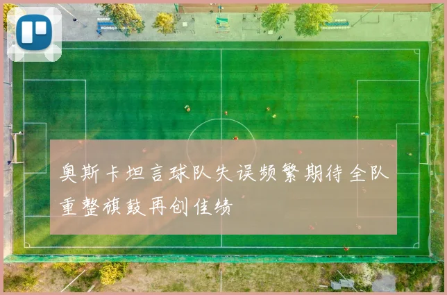 奥斯卡坦言球队失误频繁期待全队重整旗鼓再创佳绩
