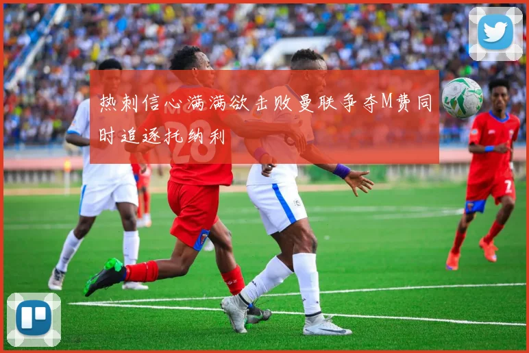 热刺信心满满欲击败曼联争夺M费同时追逐托纳利