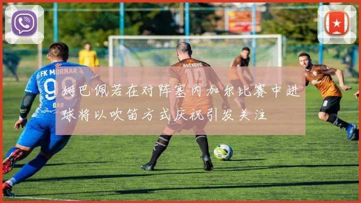 姆巴佩若在对阵塞内加尔比赛中进球将以吹笛方式庆祝引发关注