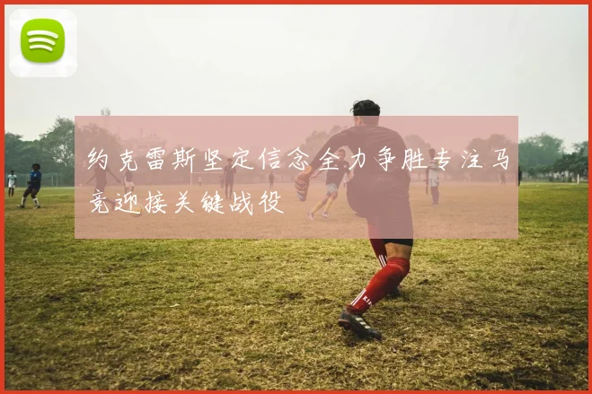 约克雷斯坚定信念全力争胜专注马竞迎接关键战役