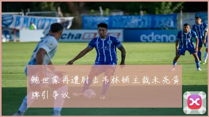 鲍世蒙再遭肘击韦林顿主裁未亮黄牌引争议