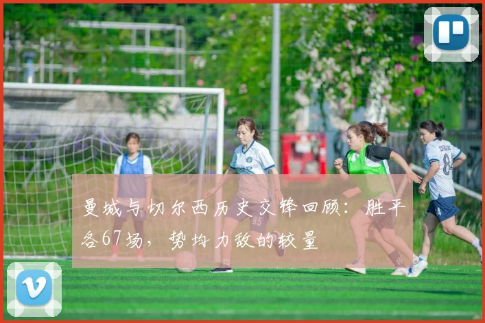 曼城与切尔西历史交锋回顾：胜平各67场，势均力敌的较量