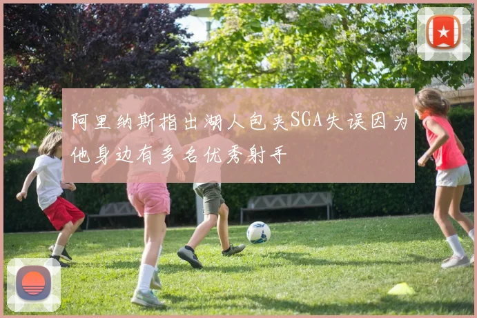 阿里纳斯指出湖人包夹SGA失误因为他身边有多名优秀射手