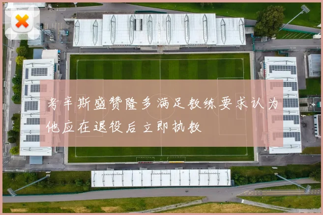 考辛斯盛赞隆多满足教练要求认为他应在退役后立即执教
