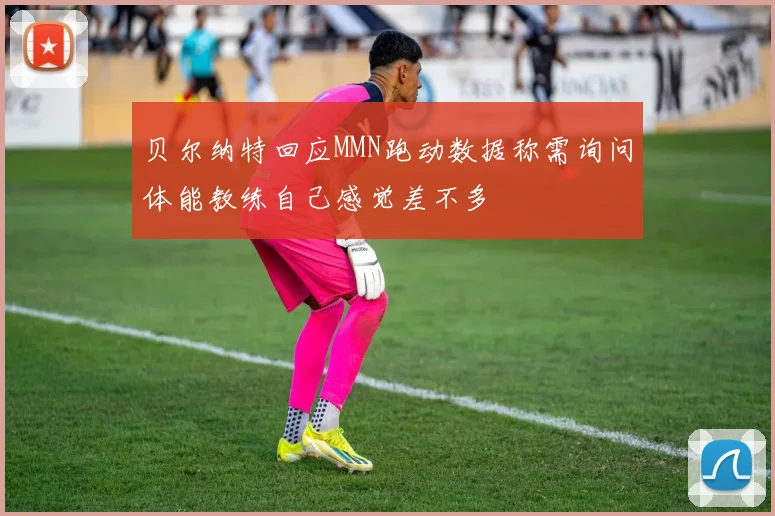 贝尔纳特回应MMN跑动数据称需询问体能教练自己感觉差不多