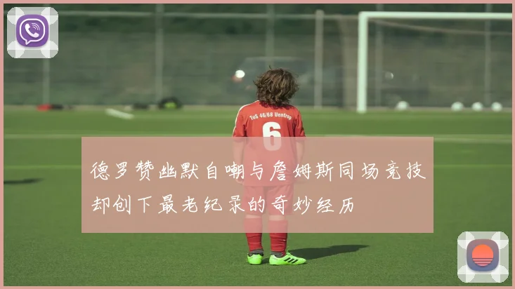 德罗赞幽默自嘲与詹姆斯同场竞技却创下最老纪录的奇妙经历